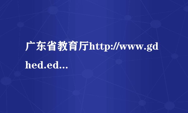 广东省教育厅http://www.gdhed.edu.cn/