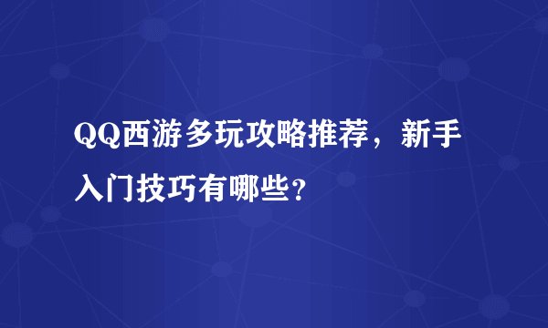 QQ西游多玩攻略推荐，新手入门技巧有哪些？