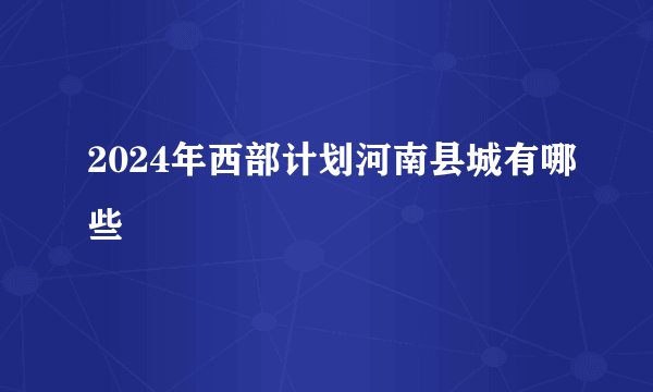 2024年西部计划河南县城有哪些