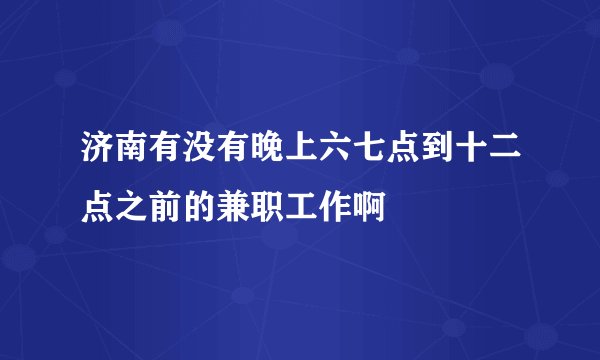 济南有没有晚上六七点到十二点之前的兼职工作啊