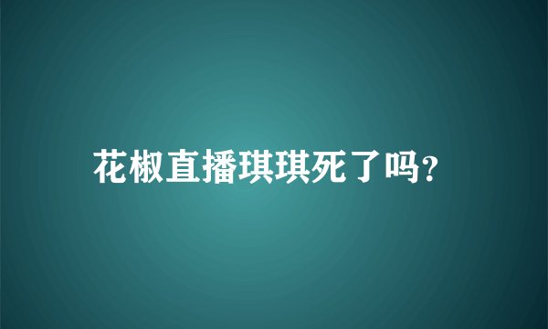 花椒直播琪琪死了吗？