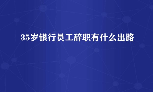 35岁银行员工辞职有什么出路