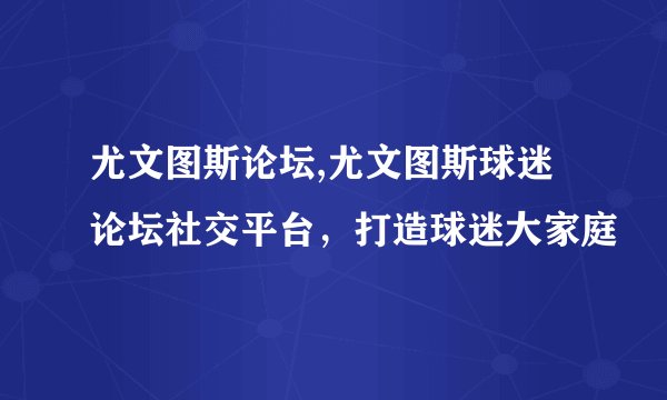尤文图斯论坛,尤文图斯球迷论坛社交平台，打造球迷大家庭