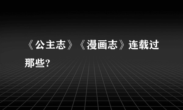 《公主志》《漫画志》连载过那些?