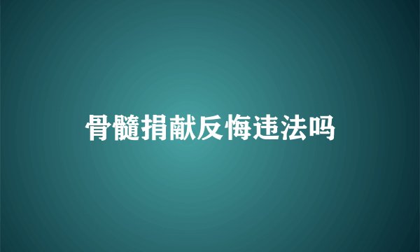 骨髓捐献反悔违法吗