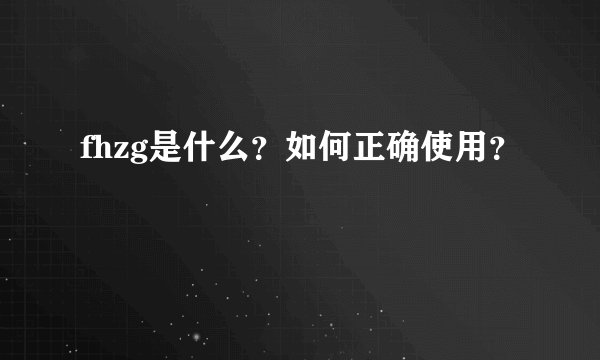 fhzg是什么？如何正确使用？