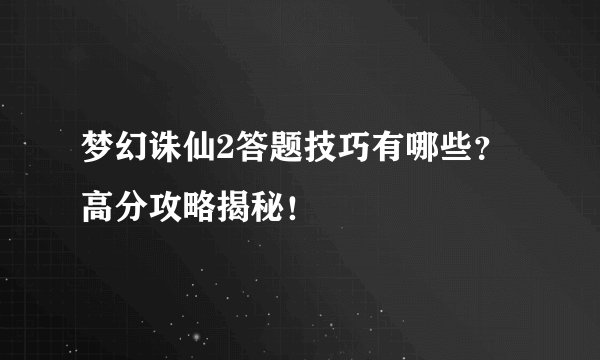 梦幻诛仙2答题技巧有哪些？高分攻略揭秘！