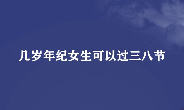 几岁年纪女生可以过三八节