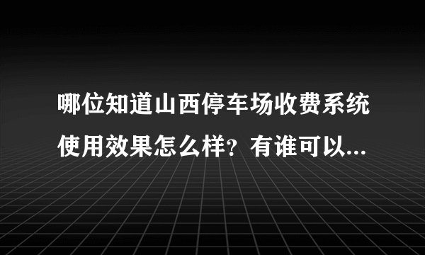 哪位知道山西停车场收费系统使用效果怎么样?有谁可以回答一下吗?