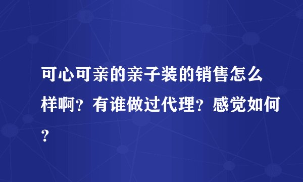 可心可亲的亲子装的销售怎么样啊？有谁做过代理？感觉如何？