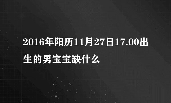 2016年阳历11月27日17.00出生的男宝宝缺什么