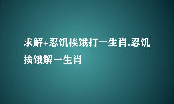 求解+忍饥挨饿打一生肖.忍饥挨饿解一生肖