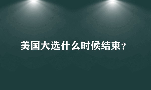 美国大选什么时候结束？
