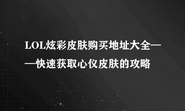 LOL炫彩皮肤购买地址大全——快速获取心仪皮肤的攻略
