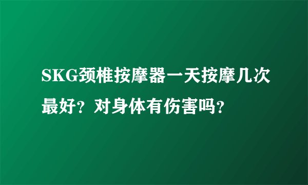 SKG颈椎按摩器一天按摩几次最好？对身体有伤害吗？
