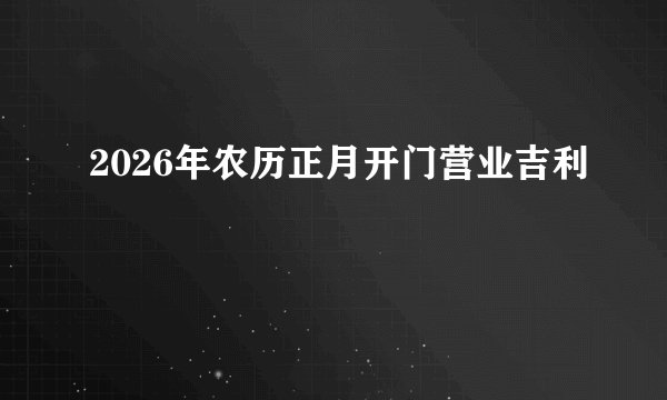 2026年农历正月开门营业吉利