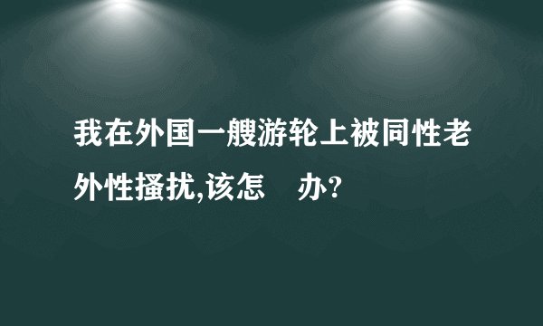 我在外国一艘游轮上被同性老外性搔扰,该怎麼办?