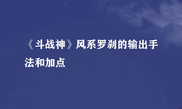 《斗战神》风系罗刹的输出手法和加点