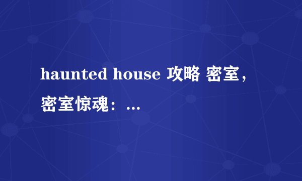 haunted house 攻略 密室，密室惊魂：逃出鬼屋攻略