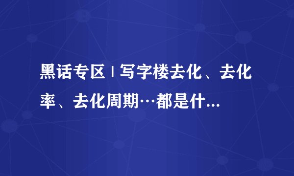黑话专区 | 写字楼去化、去化率、去化周期…都是什么意思？
