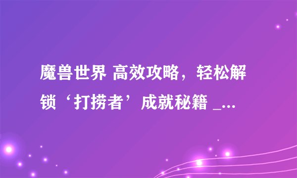 魔兽世界 高效攻略，轻松解锁‘打捞者’成就秘籍 _魔兽世界