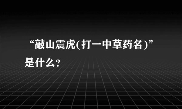 “敲山震虎(打一中草药名)”是什么？