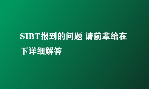 SIBT报到的问题 请前辈给在下详细解答