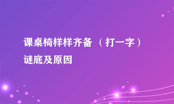 课桌椅样样齐备 （打一字）谜底及原因