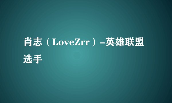 肖志（LoveZrr）-英雄联盟选手