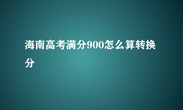 海南高考满分900怎么算转换分