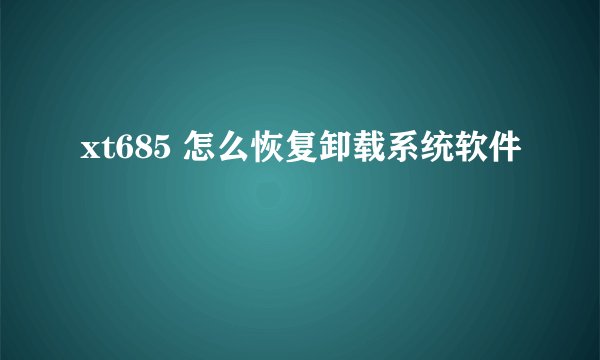 xt685 怎么恢复卸载系统软件