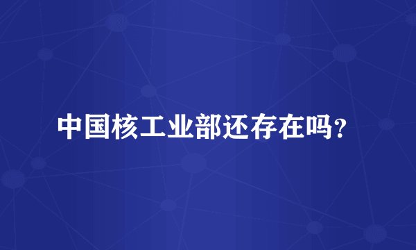 中国核工业部还存在吗？