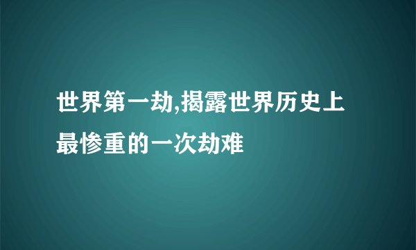 世界第一劫,揭露世界历史上最惨重的一次劫难