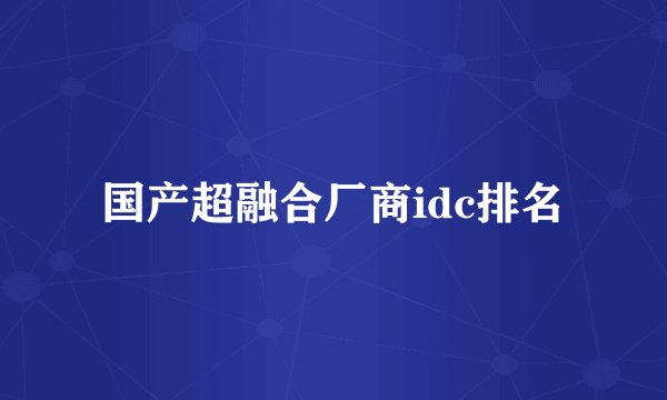 国产超融合厂商idc排名