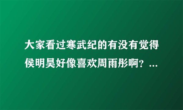 大家看过寒武纪的有没有觉得侯明昊好像喜欢周雨彤啊？我相信我的感觉