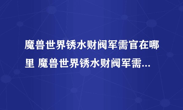 魔兽世界锈水财阀军需官在哪里 魔兽世界锈水财阀军需官在哪里介绍_魔兽世界