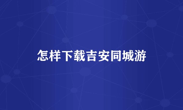 怎样下载吉安同城游