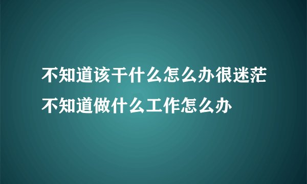 不知道该干什么怎么办很迷茫不知道做什么工作怎么办