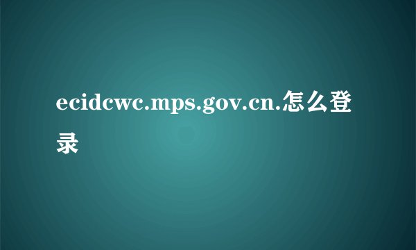 ecidcwc.mps.gov.cn.怎么登录