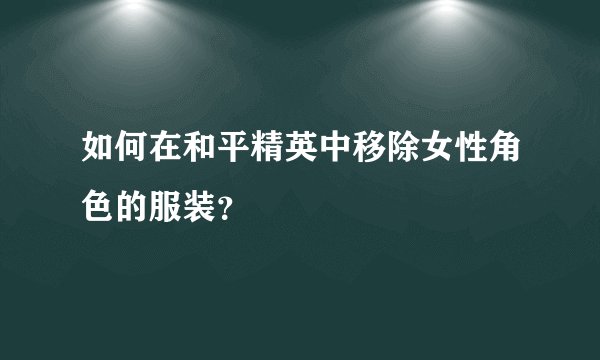 如何在和平精英中移除女性角色的服装？