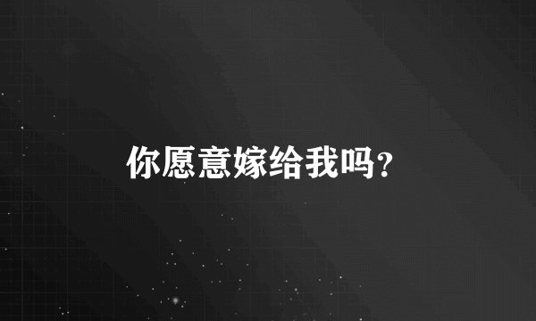 你愿意嫁给我吗？