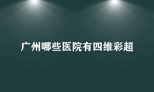 广州哪些医院有四维彩超