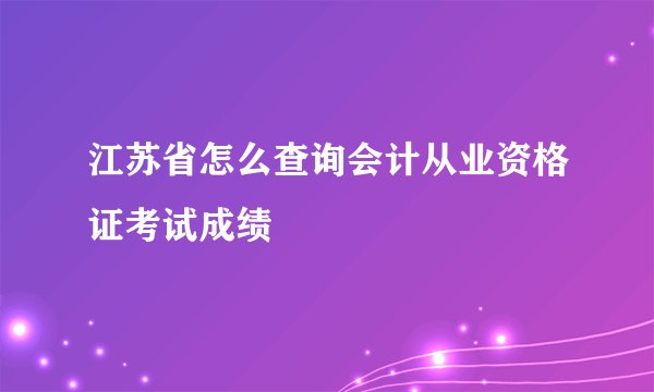江苏省怎么查询会计从业资格证考试成绩