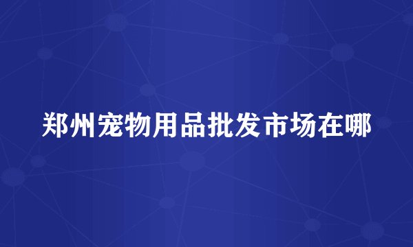 郑州宠物用品批发市场在哪