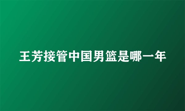 王芳接管中国男篮是哪一年