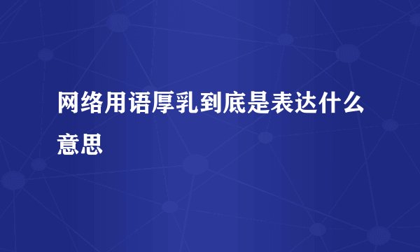 网络用语厚乳到底是表达什么意思