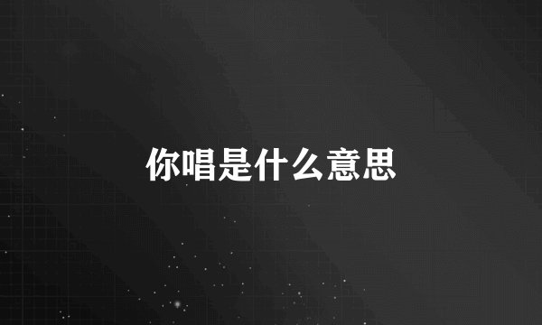 你唱是什么意思