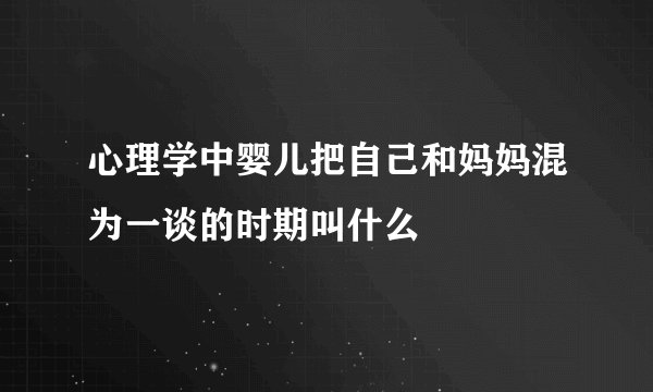 心理学中婴儿把自己和妈妈混为一谈的时期叫什么