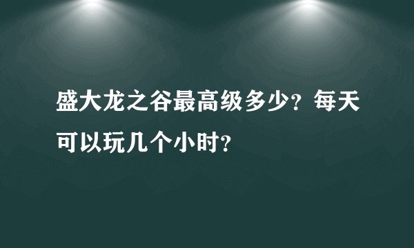 盛大龙之谷最高级多少？每天可以玩几个小时？
