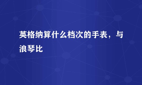 英格纳算什么档次的手表，与浪琴比